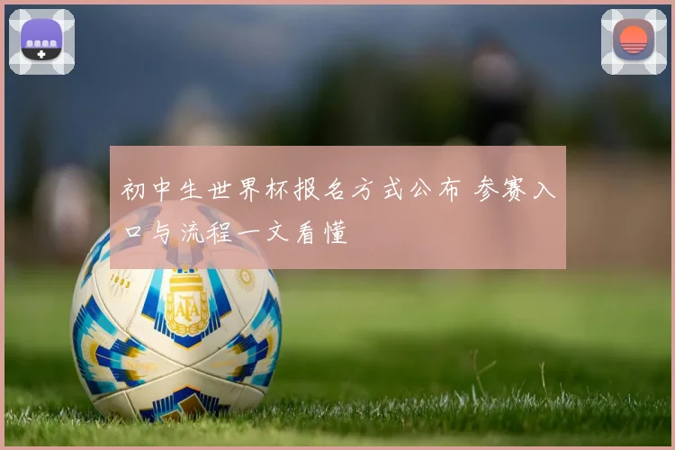 初中生世界杯报名方式公布 参赛入口与流程一文看懂