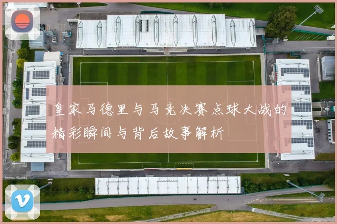 皇家马德里与马竞决赛点球大战的精彩瞬间与背后故事解析