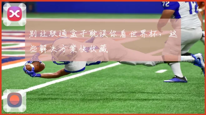 别让联通盒子耽误你看世界杯，这些解决方案快收藏