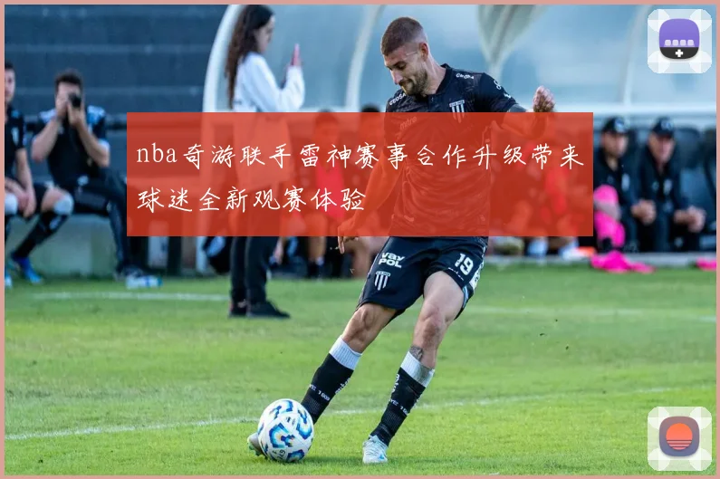 nba奇游联手雷神赛事合作升级带来球迷全新观赛体验