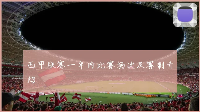 西甲联赛一年内比赛场次及赛制介绍
