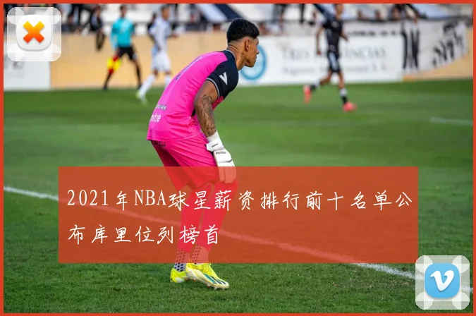 2021年NBA球星薪资排行前十名单公布库里位列榜首