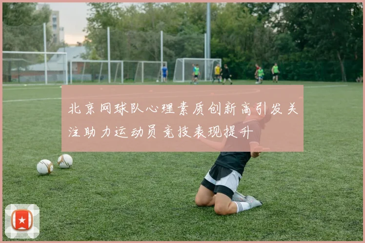 北京网球队心理素质创新高引发关注助力运动员竞技表现提升