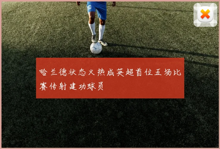 哈兰德状态火热成英超首位五场比赛传射建功球员