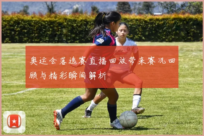 奥运会落选赛直播回放带来赛况回顾与精彩瞬间解析
